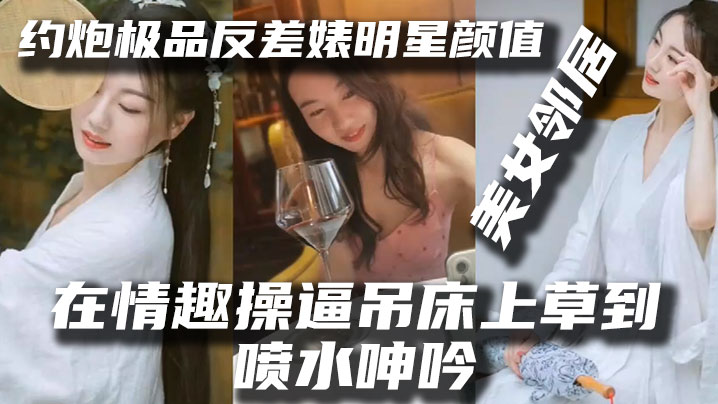 明星泄密约炮极品反差婊明星颜值美女邻居露脸在情趣操逼吊床上草到喷水呻吟