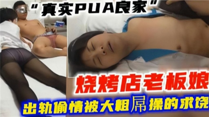 绿帽偷情真实PUA良家烧烤店老板娘出轨偷情被大粗屌操的求饶