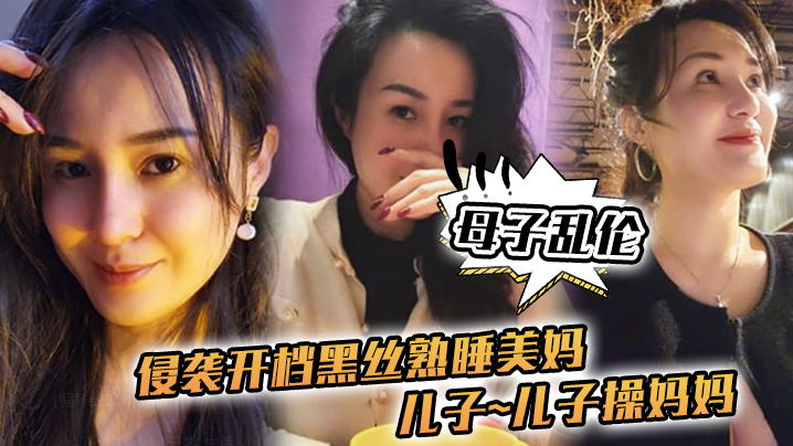 母子乱伦侵袭开档黑丝熟睡美妈儿子儿子操妈妈操妈妈的逼饥渴如狼似虎